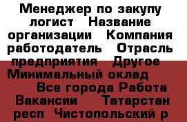 Менеджер по закупу-логист › Название организации ­ Компания-работодатель › Отрасль предприятия ­ Другое › Минимальный оклад ­ 20 000 - Все города Работа » Вакансии   . Татарстан респ.,Чистопольский р-н